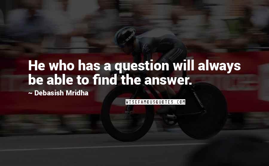 Debasish Mridha Quotes: He who has a question will always be able to find the answer.