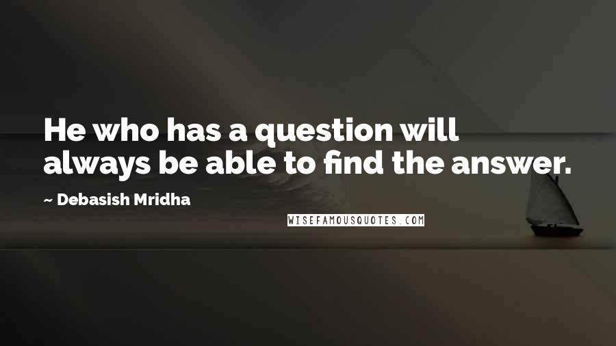 Debasish Mridha Quotes: He who has a question will always be able to find the answer.