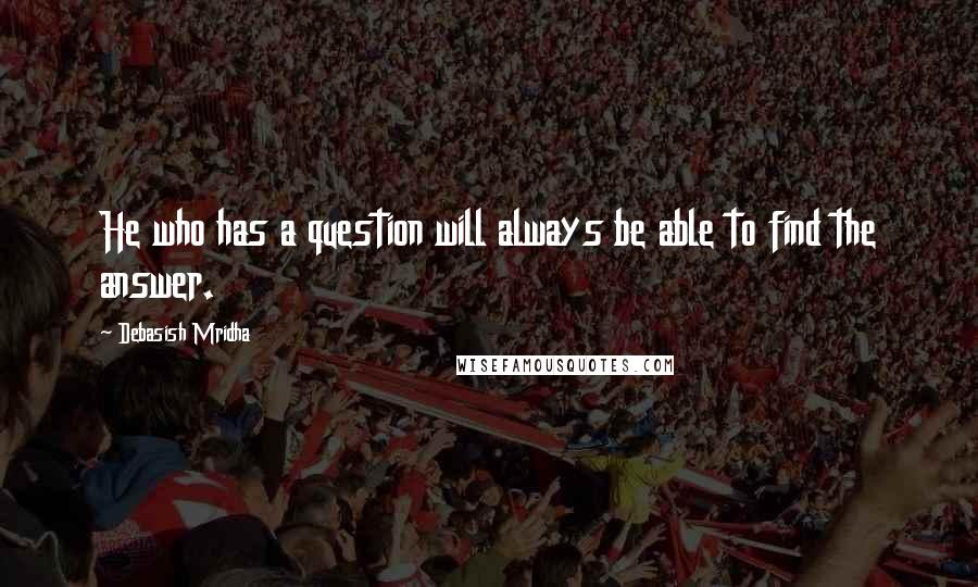 Debasish Mridha Quotes: He who has a question will always be able to find the answer.