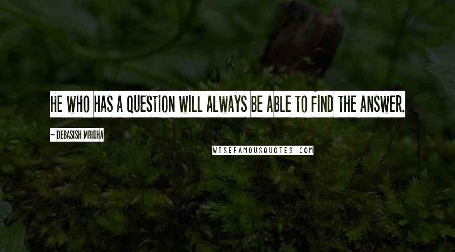 Debasish Mridha Quotes: He who has a question will always be able to find the answer.