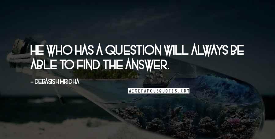 Debasish Mridha Quotes: He who has a question will always be able to find the answer.