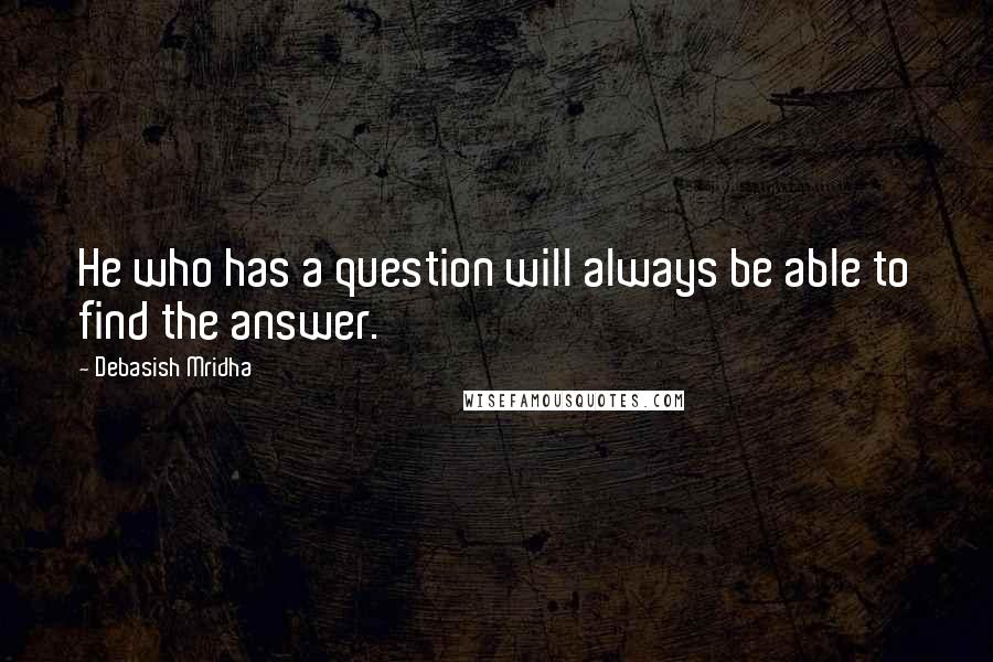 Debasish Mridha Quotes: He who has a question will always be able to find the answer.