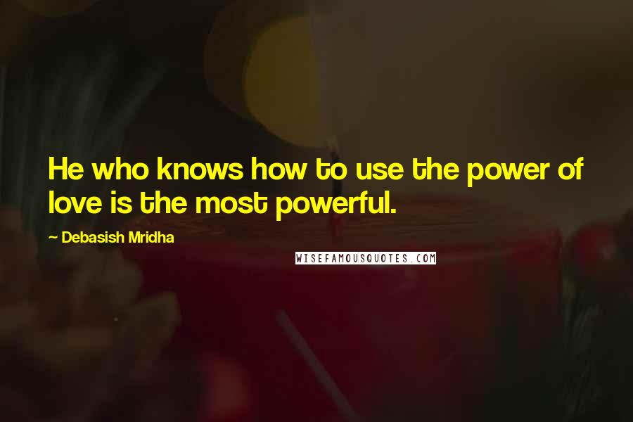 Debasish Mridha Quotes: He who knows how to use the power of love is the most powerful.