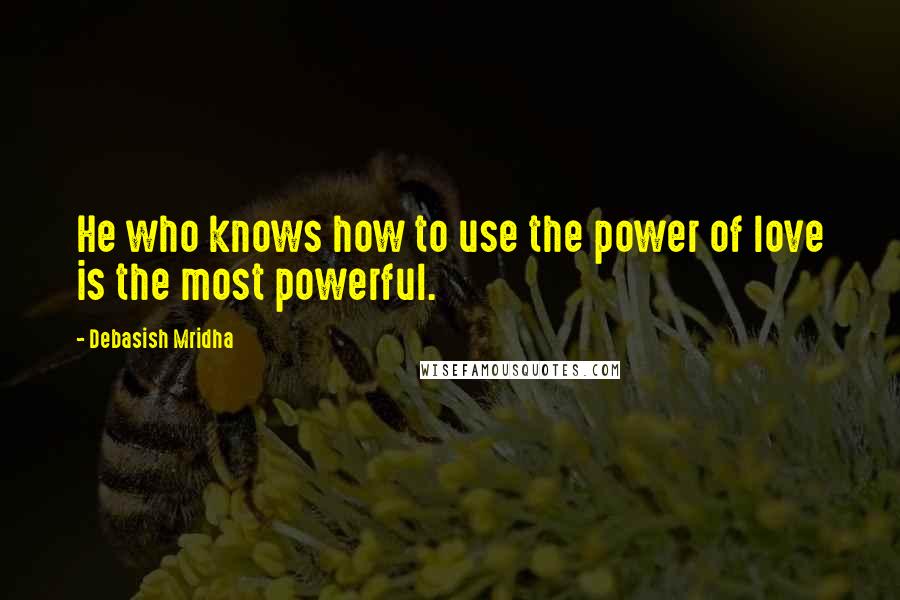 Debasish Mridha Quotes: He who knows how to use the power of love is the most powerful.