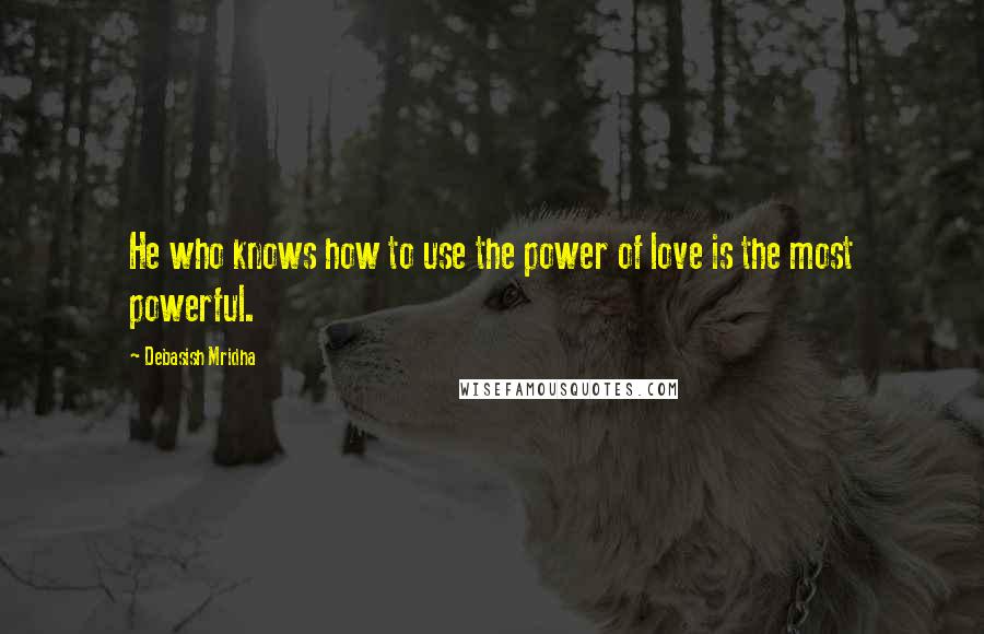 Debasish Mridha Quotes: He who knows how to use the power of love is the most powerful.