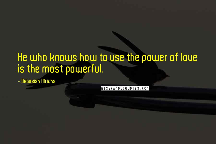 Debasish Mridha Quotes: He who knows how to use the power of love is the most powerful.