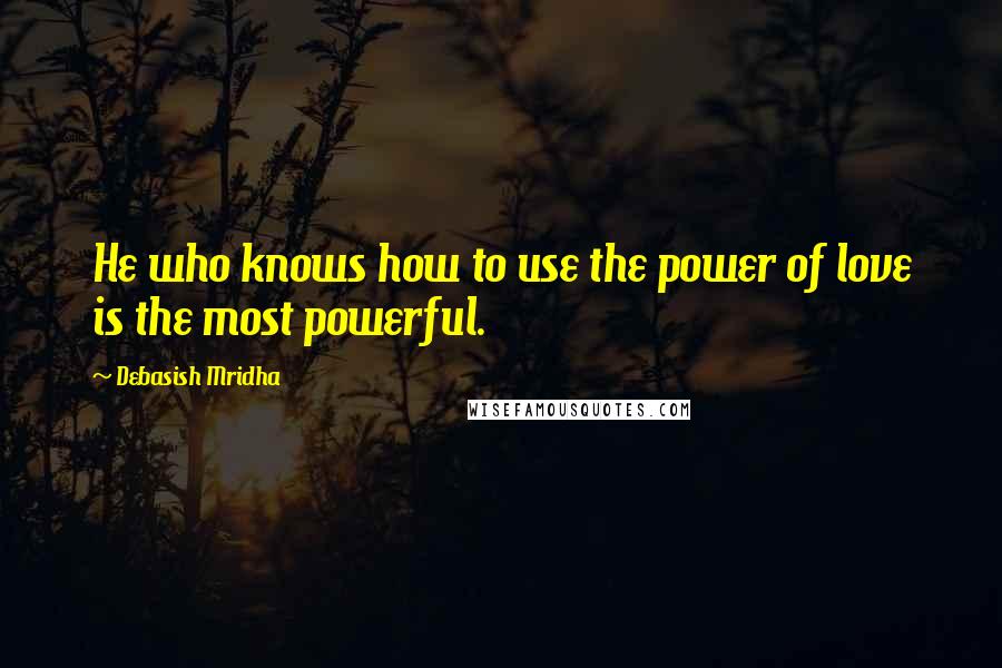 Debasish Mridha Quotes: He who knows how to use the power of love is the most powerful.