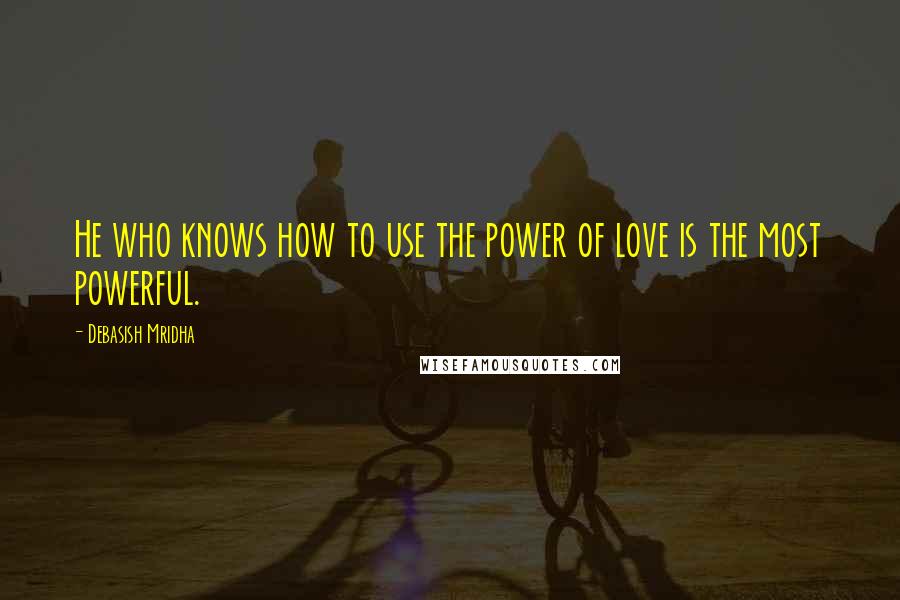 Debasish Mridha Quotes: He who knows how to use the power of love is the most powerful.