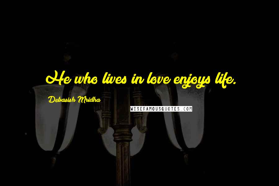 Debasish Mridha Quotes: He who lives in love enjoys life.