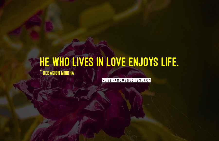 Debasish Mridha Quotes: He who lives in love enjoys life.