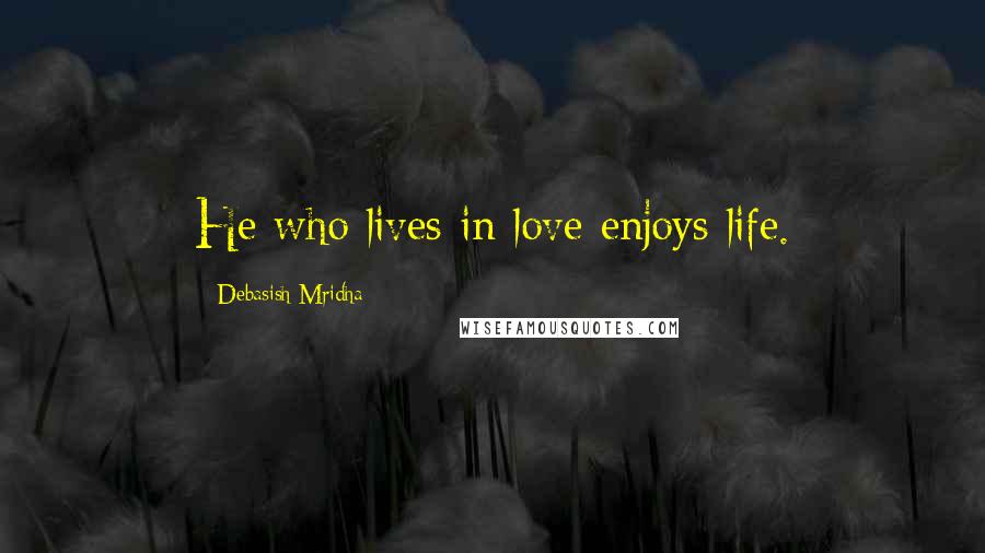 Debasish Mridha Quotes: He who lives in love enjoys life.