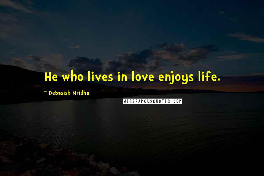 Debasish Mridha Quotes: He who lives in love enjoys life.