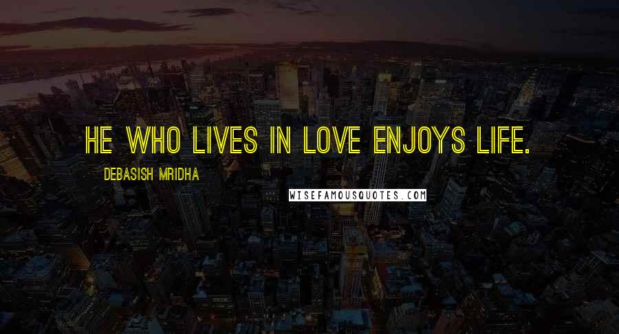 Debasish Mridha Quotes: He who lives in love enjoys life.