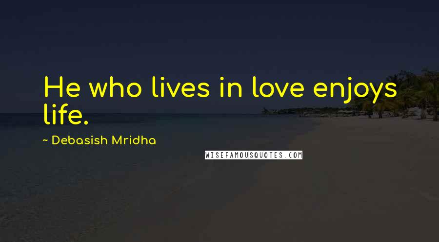 Debasish Mridha Quotes: He who lives in love enjoys life.