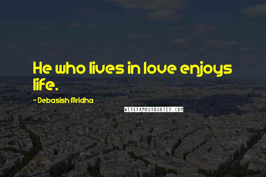 Debasish Mridha Quotes: He who lives in love enjoys life.