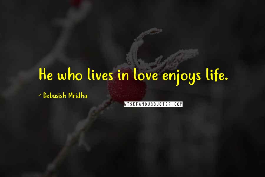 Debasish Mridha Quotes: He who lives in love enjoys life.