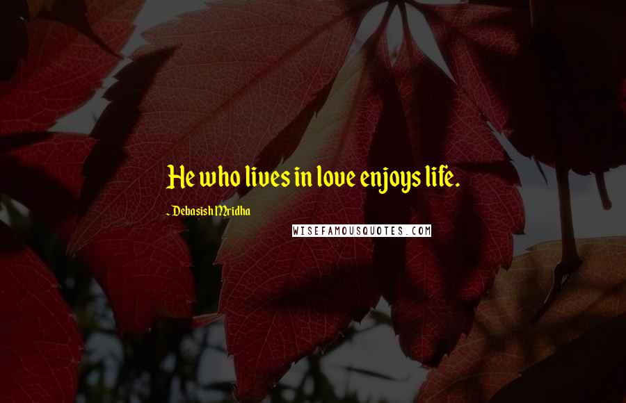 Debasish Mridha Quotes: He who lives in love enjoys life.