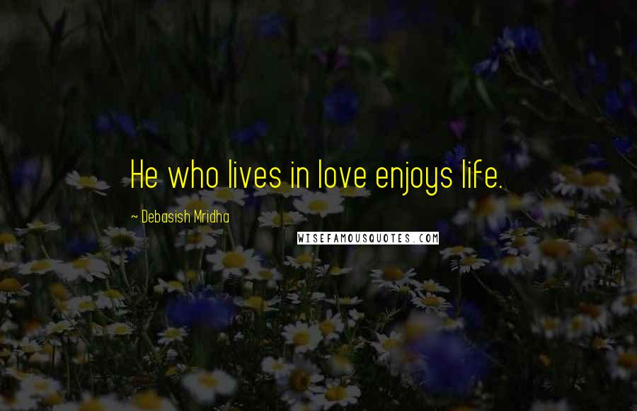 Debasish Mridha Quotes: He who lives in love enjoys life.