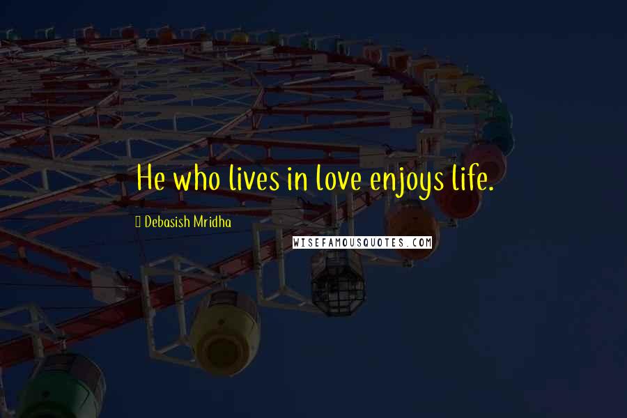 Debasish Mridha Quotes: He who lives in love enjoys life.