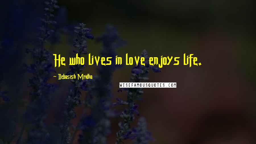 Debasish Mridha Quotes: He who lives in love enjoys life.