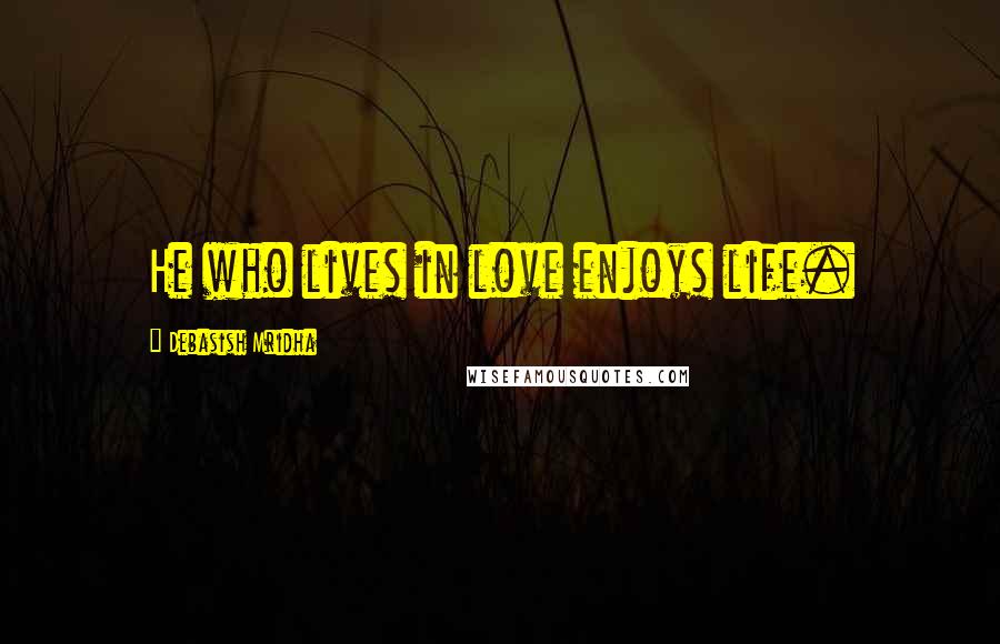 Debasish Mridha Quotes: He who lives in love enjoys life.