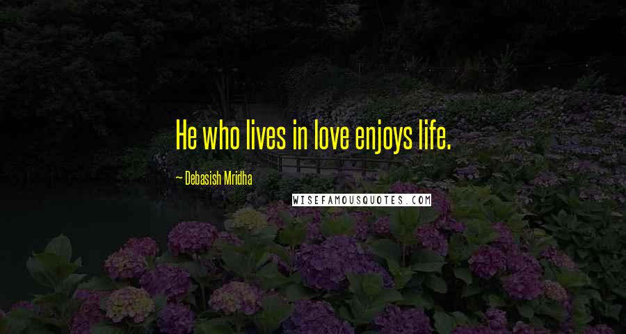 Debasish Mridha Quotes: He who lives in love enjoys life.