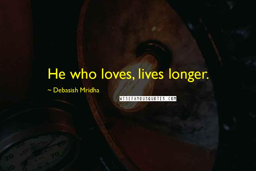 Debasish Mridha Quotes: He who loves, lives longer.