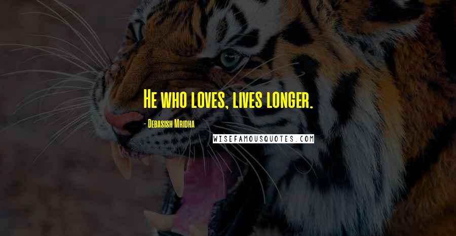 Debasish Mridha Quotes: He who loves, lives longer.