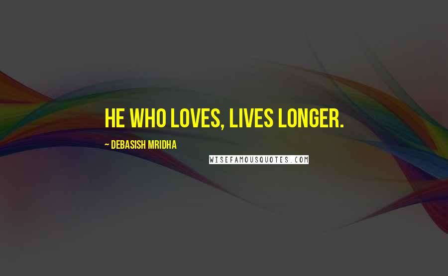 Debasish Mridha Quotes: He who loves, lives longer.