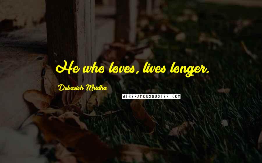 Debasish Mridha Quotes: He who loves, lives longer.