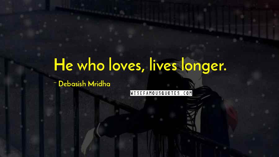 Debasish Mridha Quotes: He who loves, lives longer.