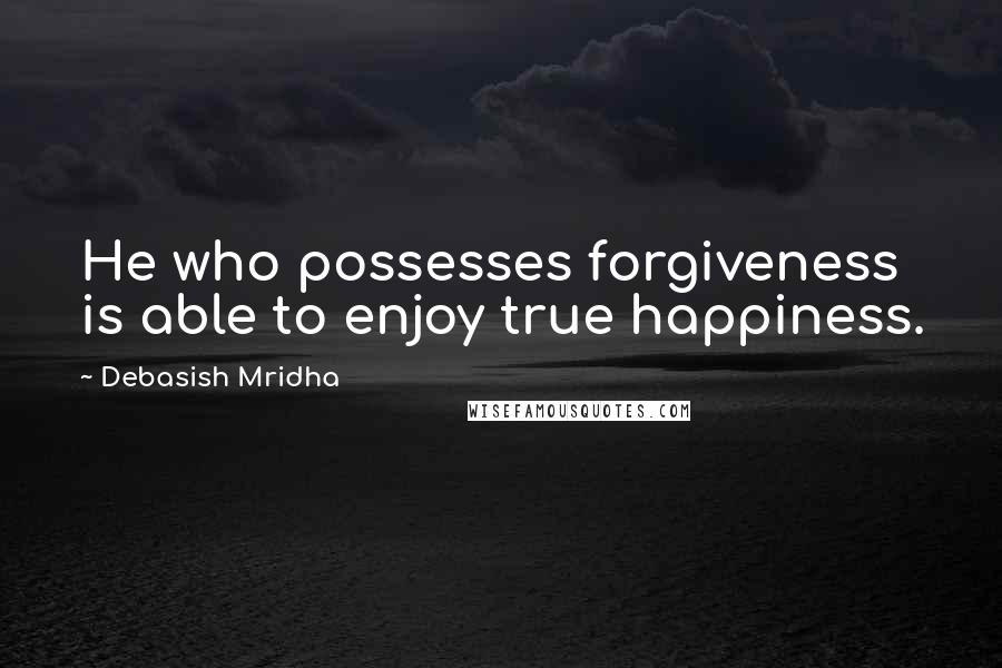 Debasish Mridha Quotes: He who possesses forgiveness is able to enjoy true happiness.