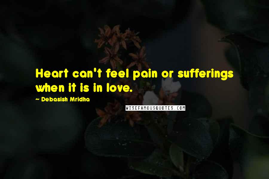 Debasish Mridha Quotes: Heart can't feel pain or sufferings when it is in love.