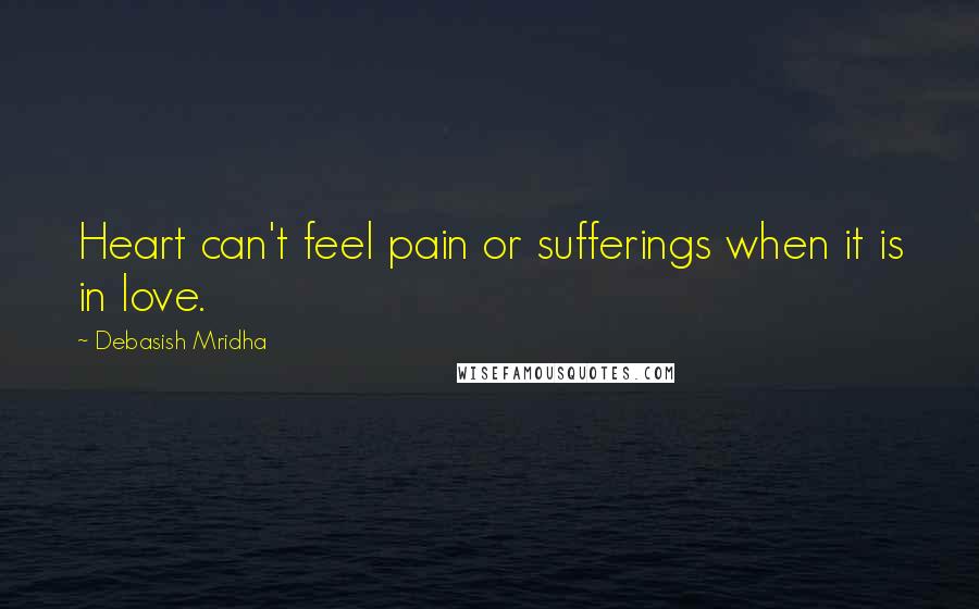 Debasish Mridha Quotes: Heart can't feel pain or sufferings when it is in love.