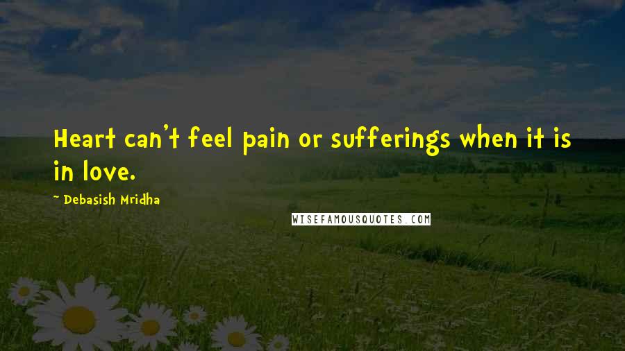 Debasish Mridha Quotes: Heart can't feel pain or sufferings when it is in love.