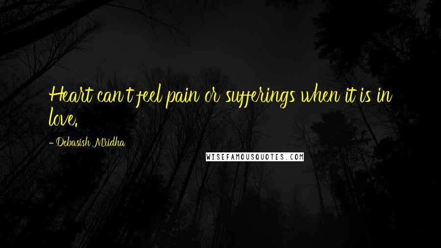 Debasish Mridha Quotes: Heart can't feel pain or sufferings when it is in love.