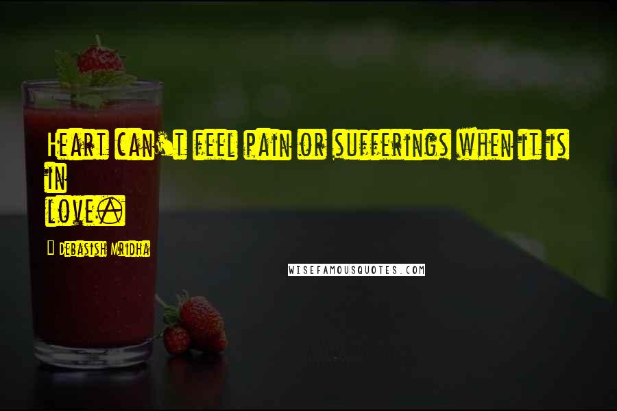 Debasish Mridha Quotes: Heart can't feel pain or sufferings when it is in love.