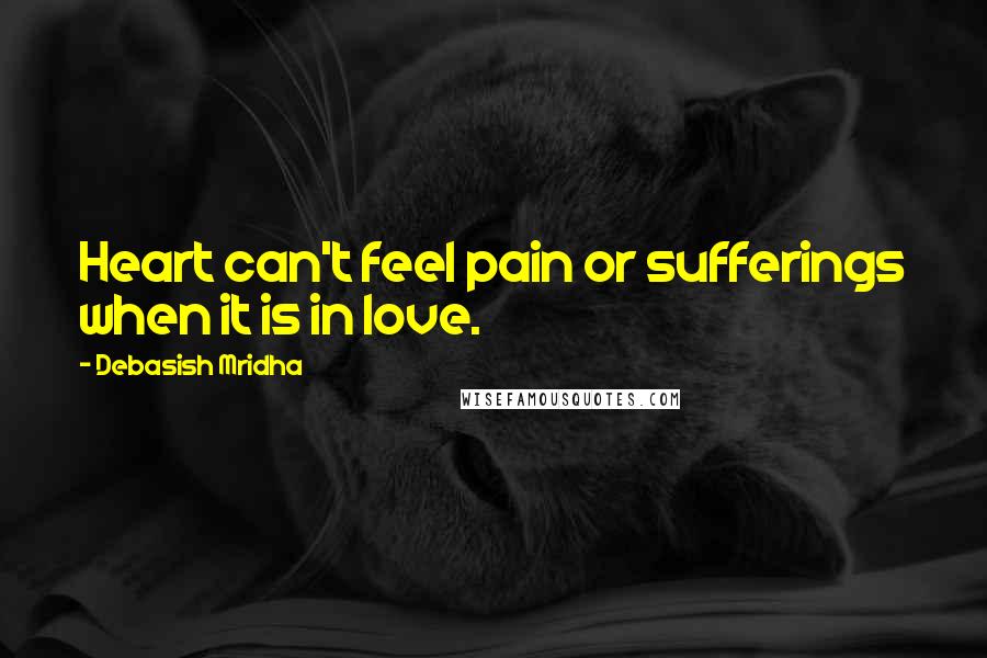 Debasish Mridha Quotes: Heart can't feel pain or sufferings when it is in love.