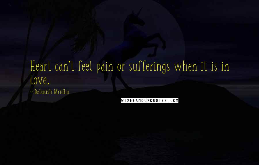 Debasish Mridha Quotes: Heart can't feel pain or sufferings when it is in love.