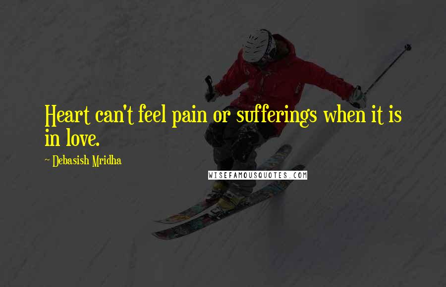 Debasish Mridha Quotes: Heart can't feel pain or sufferings when it is in love.