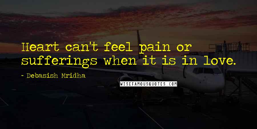 Debasish Mridha Quotes: Heart can't feel pain or sufferings when it is in love.