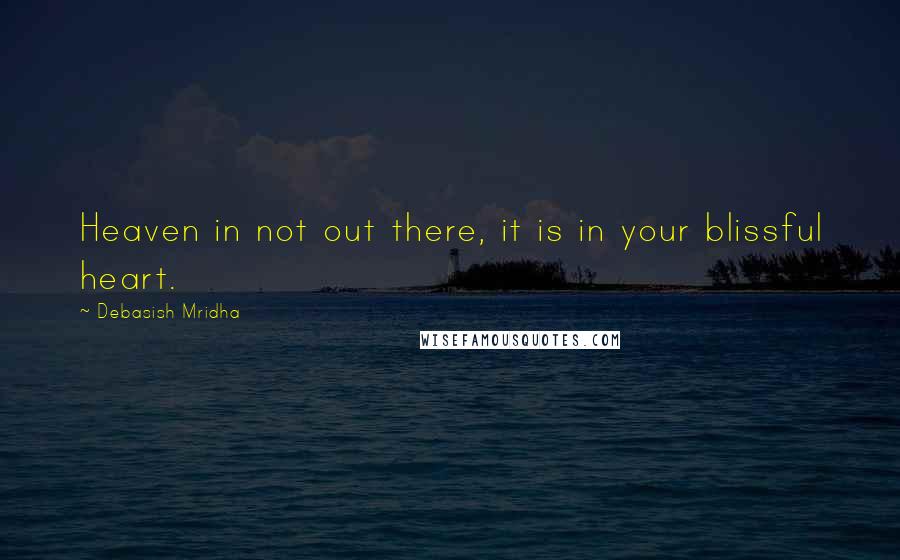 Debasish Mridha Quotes: Heaven in not out there, it is in your blissful heart.