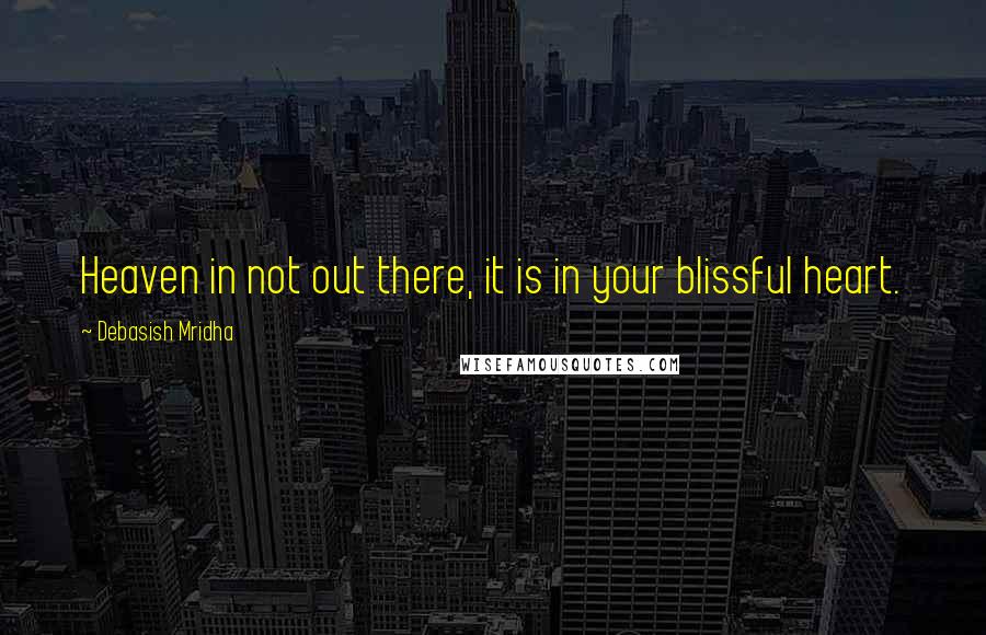 Debasish Mridha Quotes: Heaven in not out there, it is in your blissful heart.