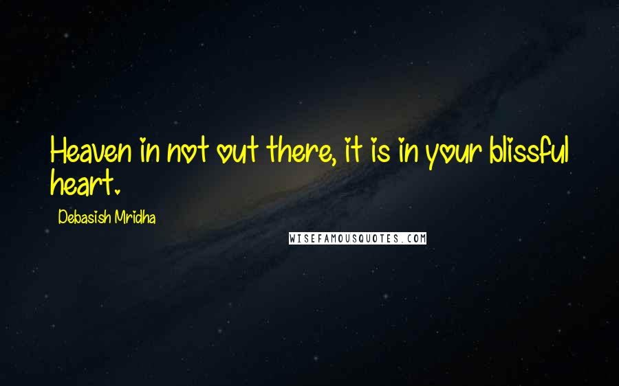Debasish Mridha Quotes: Heaven in not out there, it is in your blissful heart.