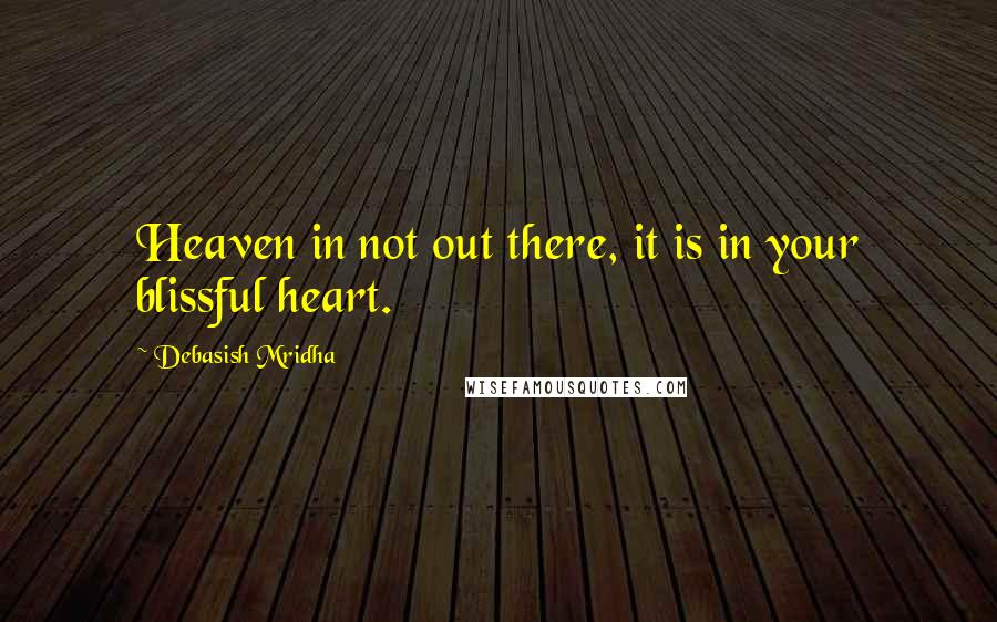 Debasish Mridha Quotes: Heaven in not out there, it is in your blissful heart.