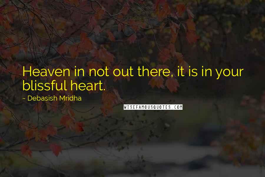 Debasish Mridha Quotes: Heaven in not out there, it is in your blissful heart.
