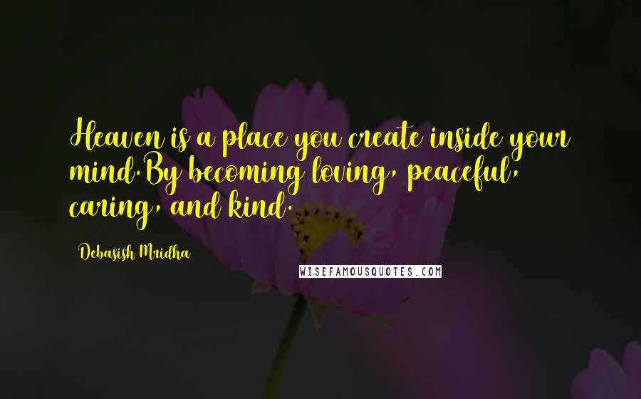 Debasish Mridha Quotes: Heaven is a place you create inside your mind.By becoming loving, peaceful, caring, and kind.