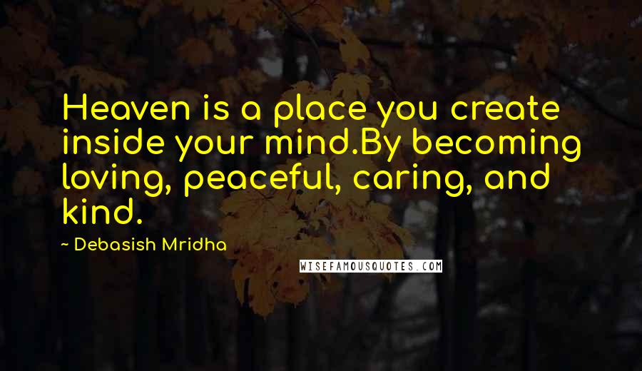 Debasish Mridha Quotes: Heaven is a place you create inside your mind.By becoming loving, peaceful, caring, and kind.