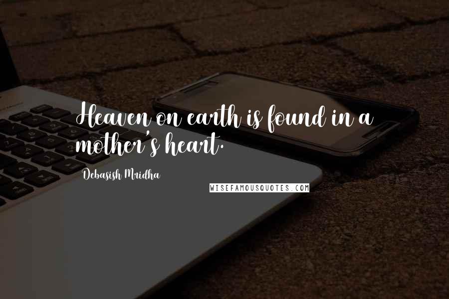 Debasish Mridha Quotes: Heaven on earth is found in a mother's heart.