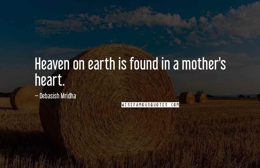 Debasish Mridha Quotes: Heaven on earth is found in a mother's heart.